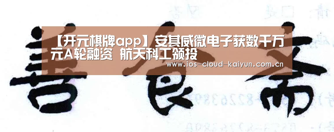 【开元棋牌app】安其威微电子获数千万元A轮融资 航天科工领投(图1) 【开元棋牌app】安其威微电子获数千万元A轮融资 航天科工领投(图1)