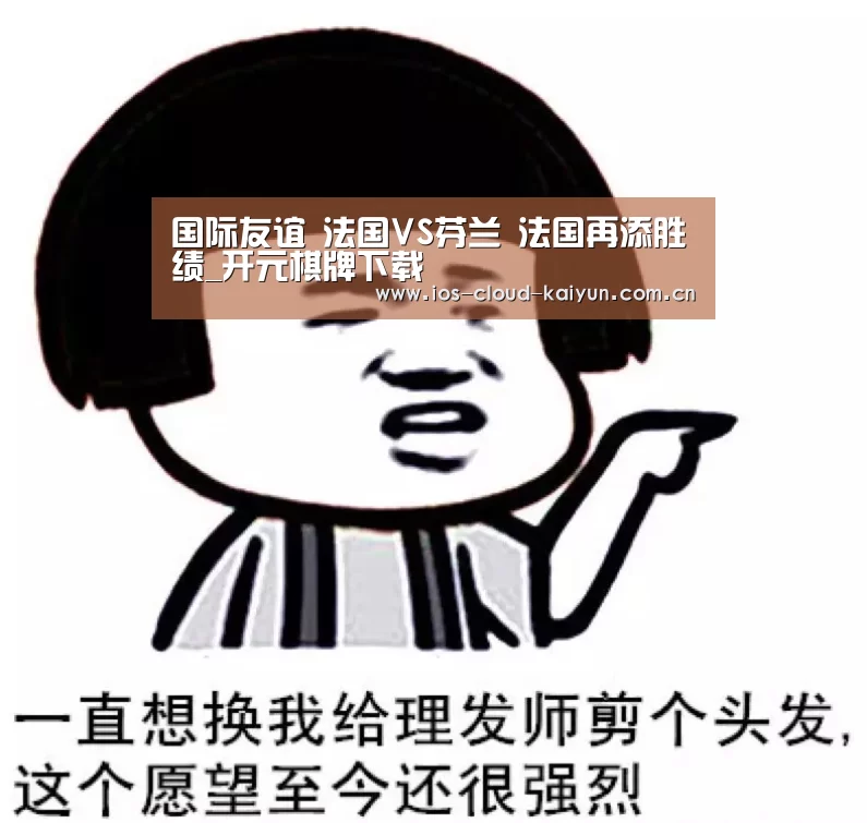 
国际友谊  法国VS芬兰 法国再添胜绩_开元棋牌下载(图2)