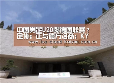 中国男足U20踢德国联赛? 足协:正与德方洽商:KY(图2) 开元棋牌电脑版
