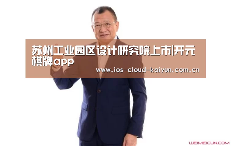 苏州工业园区设计研究院上市|开元棋牌app(图1) 开元棋牌电脑版
