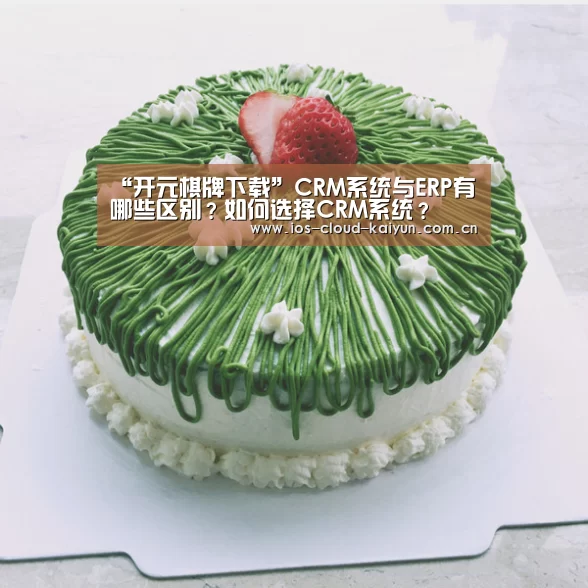 “开元棋牌下载”CRM系统与ERP有哪些区别?如何选择CRM系统?(图1) 开元棋牌app