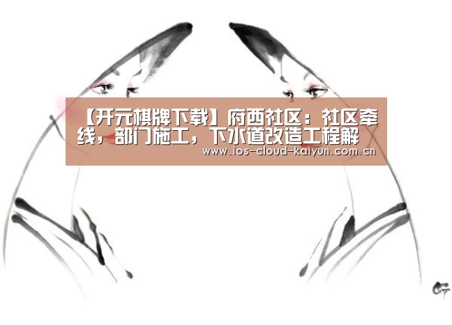 【开元棋牌下载】府西社区:社区牵线,部门施工,下水道改造工程解民忧(图2) 开元棋牌app