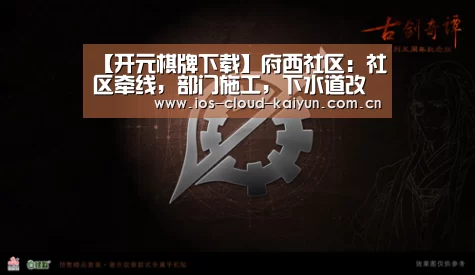 【开元棋牌下载】府西社区:社区牵线,部门施工,下水道改造工程解民忧(图4) 【开元棋牌下载】府西社区:社区牵线,部门施工,下水道改造工程解民忧(图4)